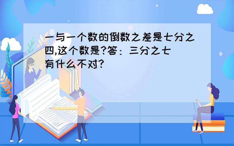 一与一个数的倒数之差是七分之四,这个数是?答：三分之七 有什么不对?