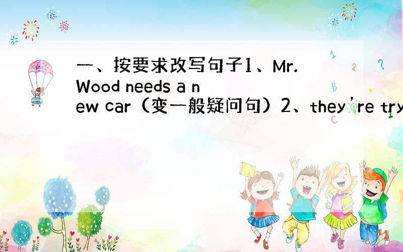 一、按要求改写句子1、Mr.Wood needs a new car（变一般疑问句）2、they’re trying t