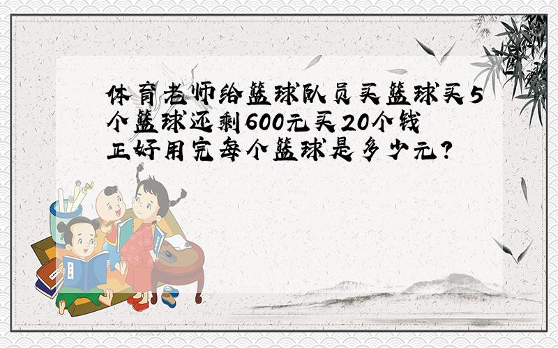 体育老师给篮球队员买篮球买5个篮球还剩600元买20个钱正好用完每个篮球是多少元?