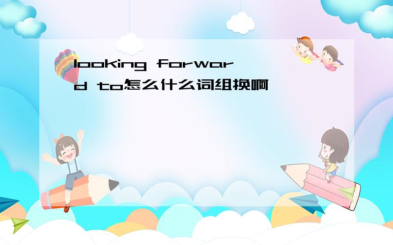 looking forward to怎么什么词组换啊