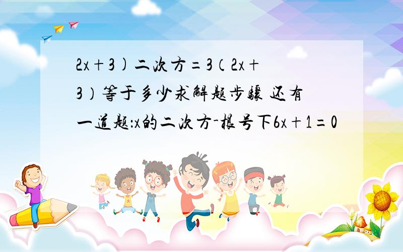 2x+3)二次方=3（2x+3）等于多少求解题步骤 还有一道题：x的二次方-根号下6x+1=0