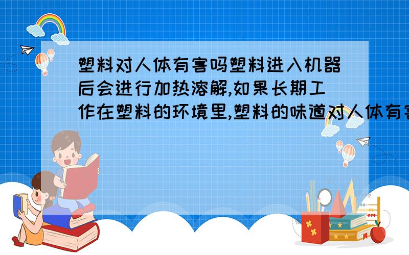 塑料对人体有害吗塑料进入机器后会进行加热溶解,如果长期工作在塑料的环境里,塑料的味道对人体有害吗?知到的清告诉一下,