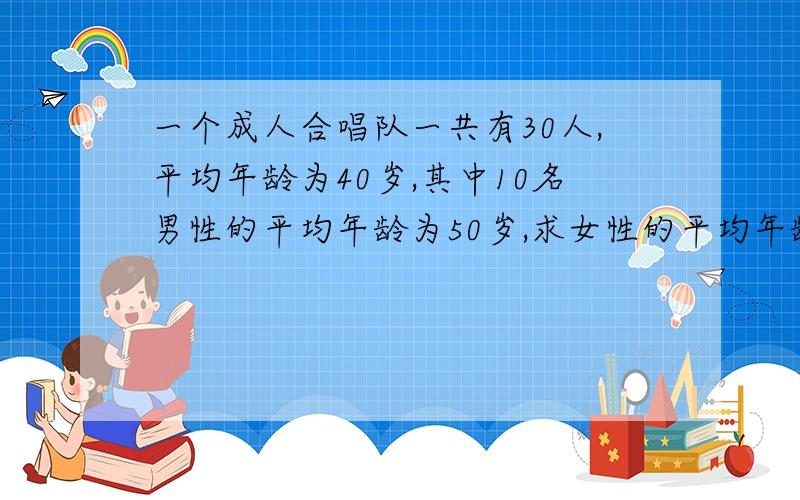 一个成人合唱队一共有30人,平均年龄为40岁,其中10名男性的平均年龄为50岁,求女性的平均年龄,