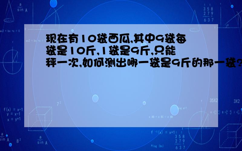 现在有10袋西瓜,其中9袋每袋是10斤,1袋是9斤,只能秤一次,如何测出哪一袋是9斤的那一袋?