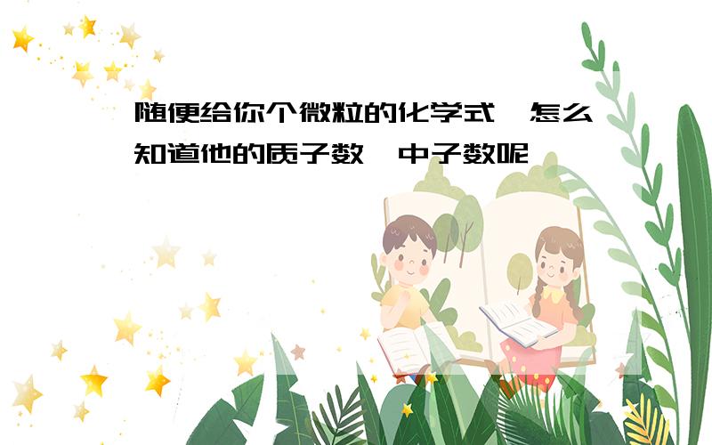 随便给你个微粒的化学式,怎么知道他的质子数、中子数呢