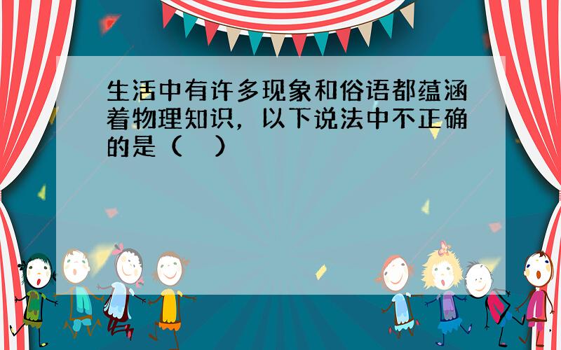 生活中有许多现象和俗语都蕴涵着物理知识，以下说法中不正确的是（　　）