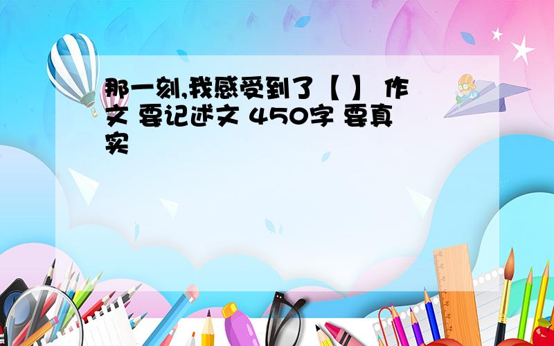 那一刻,我感受到了【 】 作文 要记述文 450字 要真实