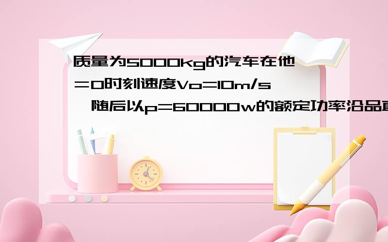 质量为5000kg的汽车在他＝0时刻速度Vo=10m/s,随后以p=60000w的额定功率沿品直公路继续前进,经过72s