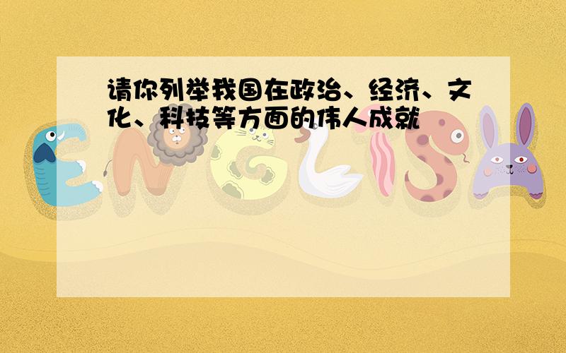 请你列举我国在政治、经济、文化、科技等方面的伟人成就