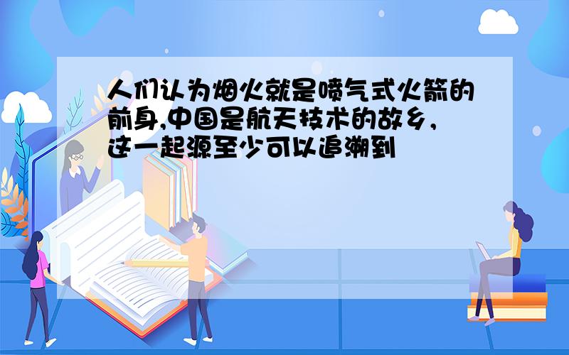 人们认为烟火就是喷气式火箭的前身,中国是航天技术的故乡,这一起源至少可以追溯到