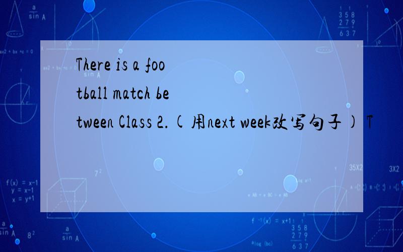 There is a football match between Class 2.(用next week改写句子) T