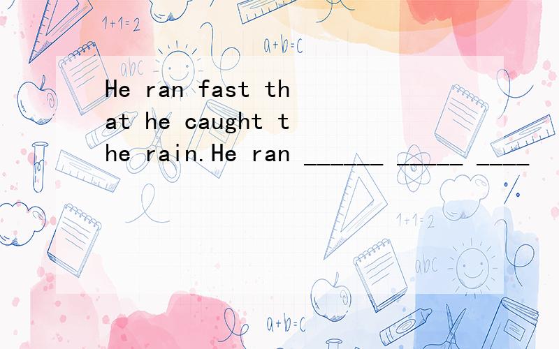 He ran fast that he caught the rain.He ran ______ _____ ____