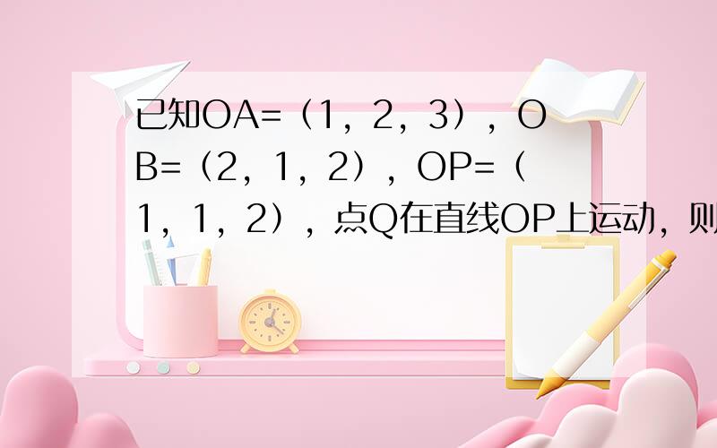 已知OA=（1，2，3），OB=（2，1，2），OP=（1，1，2），点Q在直线OP上运动，则当QA•QB取得最小值时，