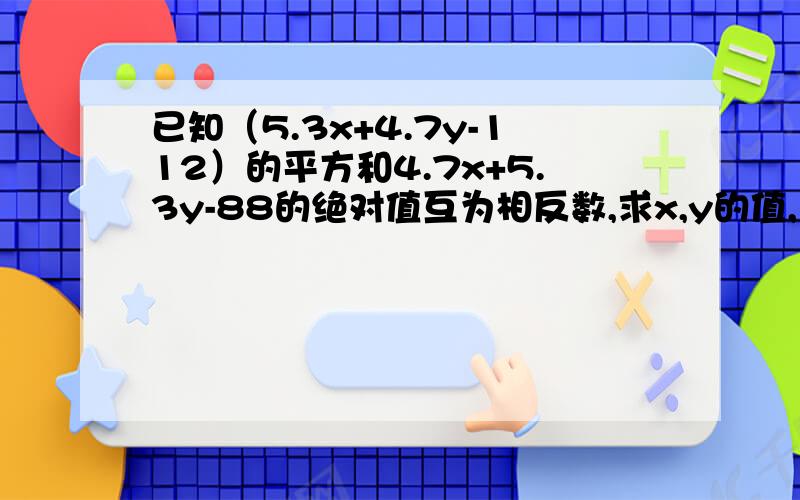 已知（5.3x+4.7y-112）的平方和4.7x+5.3y-88的绝对值互为相反数,求x,y的值,