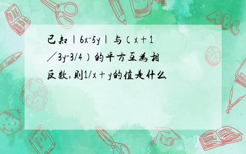 已知｜6x－5y｜与（x+1╱3y-3/4）的平方互为相反数,则1/x+y的值是什么