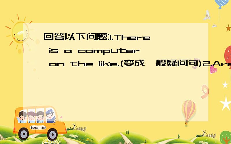 回答以下问题:1.There is a computer on the like.(变成一般疑问句)2.Are ther