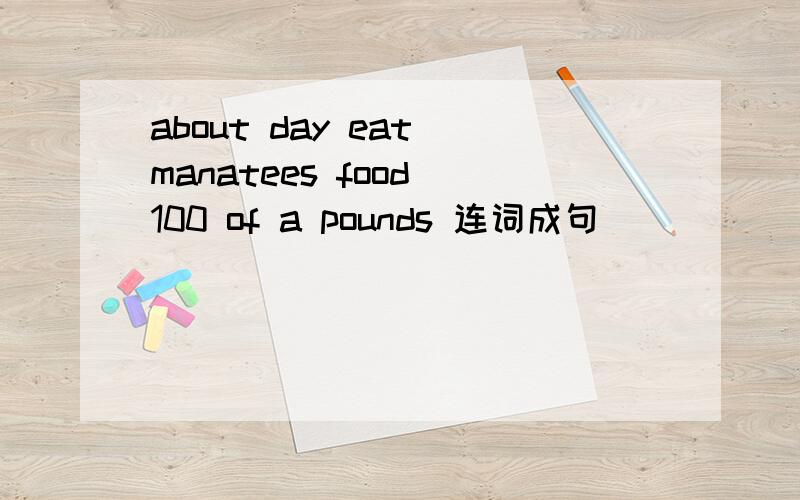 about day eat manatees food 100 of a pounds 连词成句