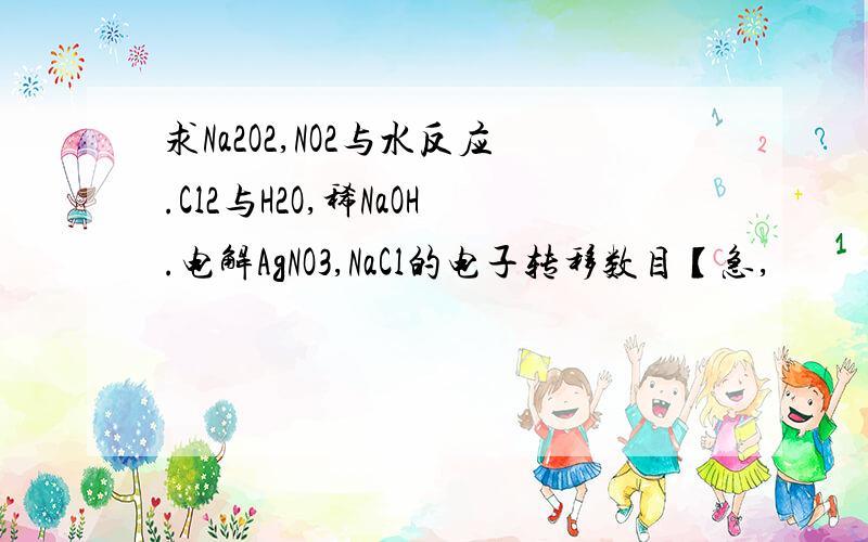 求Na2O2,NO2与水反应.Cl2与H2O,稀NaOH.电解AgNO3,NaCl的电子转移数目【急,