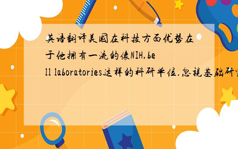 英语翻译美国在科技方面优势在于他拥有一流的像NIH,bell laboratories这样的科研单位.忽视基础研究将导致