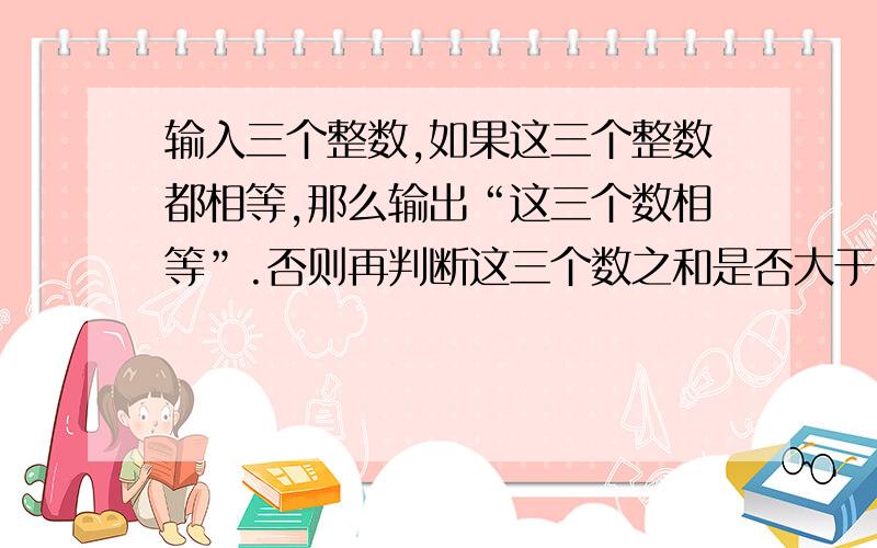 输入三个整数,如果这三个整数都相等,那么输出“这三个数相等”.否则再判断这三个数之和是否大于1000,