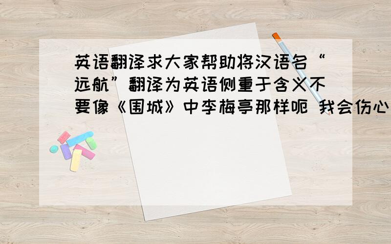 英语翻译求大家帮助将汉语名“远航”翻译为英语侧重于含义不要像《围城》中李梅亭那样呃 我会伤心的虽说我英语不太好 但这些常