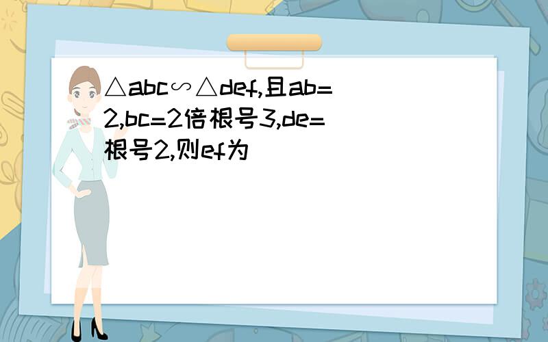 △abc∽△def,且ab=2,bc=2倍根号3,de=根号2,则ef为