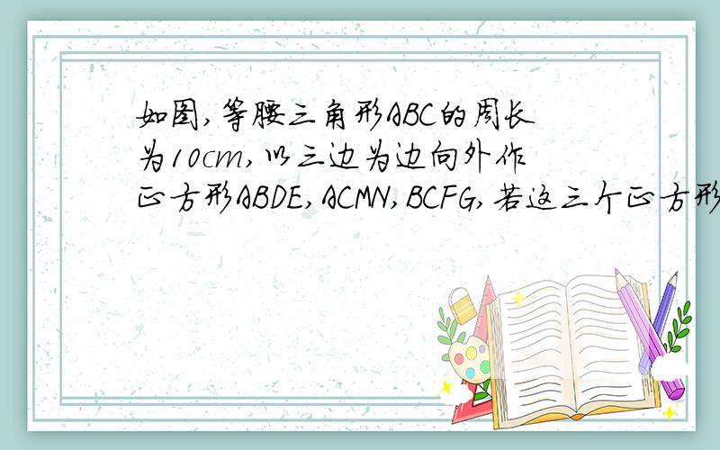 如图,等腰三角形ABC的周长为10cm,以三边为边向外作正方形ABDE,ACMN,BCFG,若这三个正方形的面积之和为3