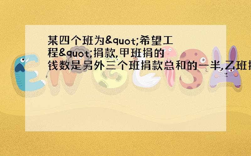 某四个班为"希望工程"捐款,甲班捐的钱数是另外三个班捐款总和的一半,乙班捐款的钱