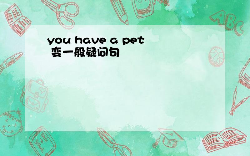 you have a pet 变一般疑问句