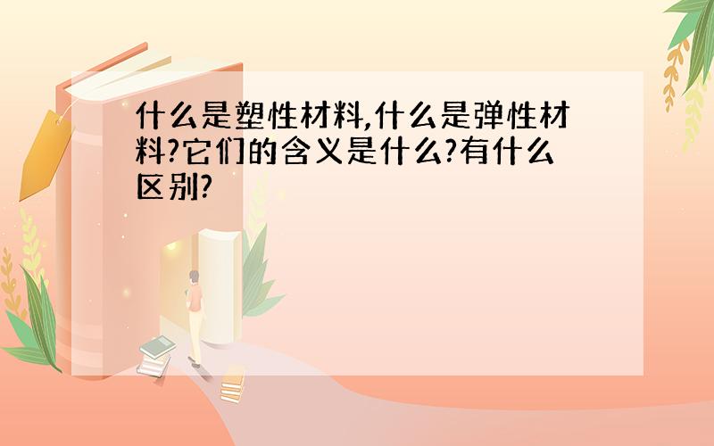 什么是塑性材料,什么是弹性材料?它们的含义是什么?有什么区别?