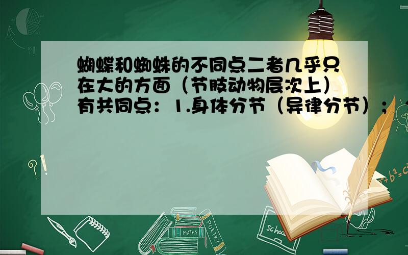 蝴蝶和蜘蛛的不同点二者几乎只在大的方面（节肢动物层次上）有共同点：1.身体分节（异律分节）； 2.多数体节具有成对的附肢