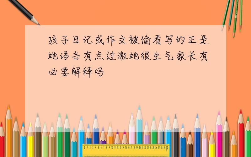 孩子日记或作文被偷看写的正是她语言有点过激她很生气家长有必要解释吗