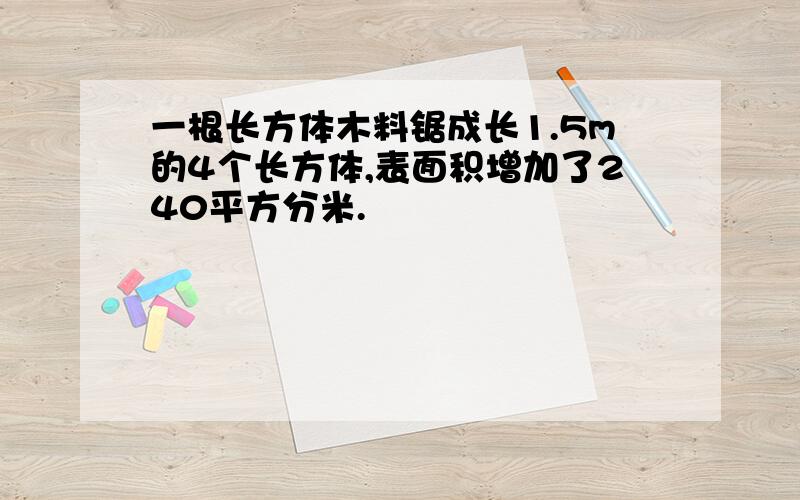 一根长方体木料锯成长1.5m的4个长方体,表面积增加了240平方分米.