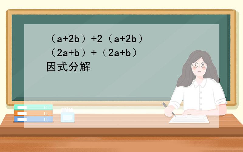 （a+2b）+2（a+2b）（2a+b）+（2a+b） 因式分解