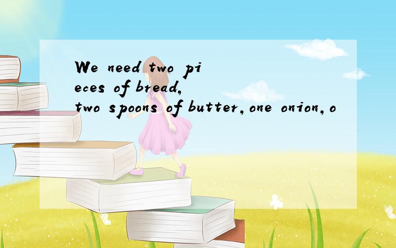 We need two pieces of bread,two spoons of butter,one onion,o