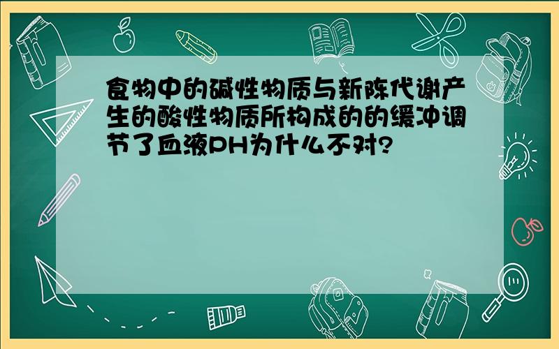 食物中的碱性物质与新陈代谢产生的酸性物质所构成的的缓冲调节了血液PH为什么不对?