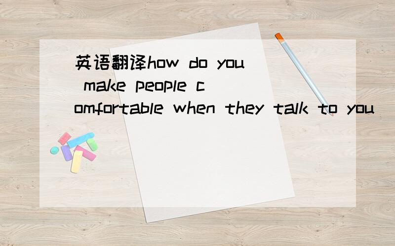 英语翻译how do you make people comfortable when they talk to you