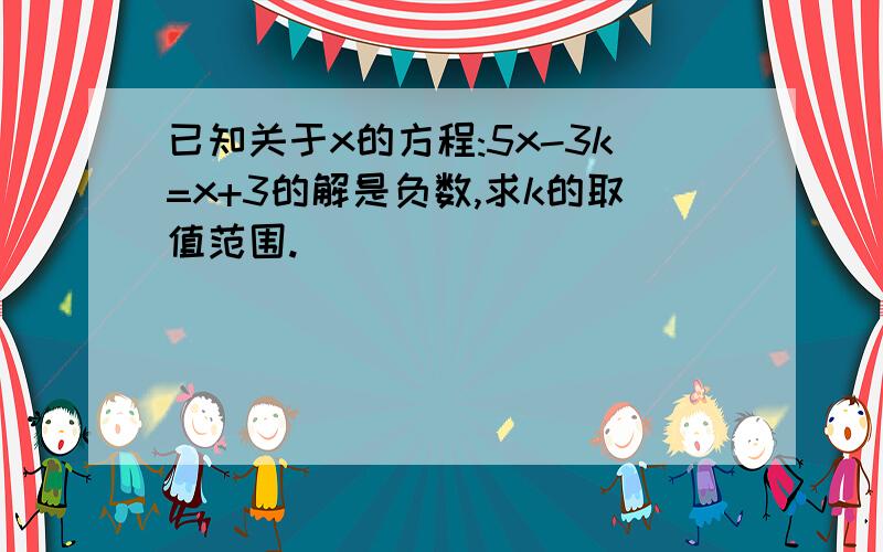 已知关于x的方程:5x-3k=x+3的解是负数,求k的取值范围.