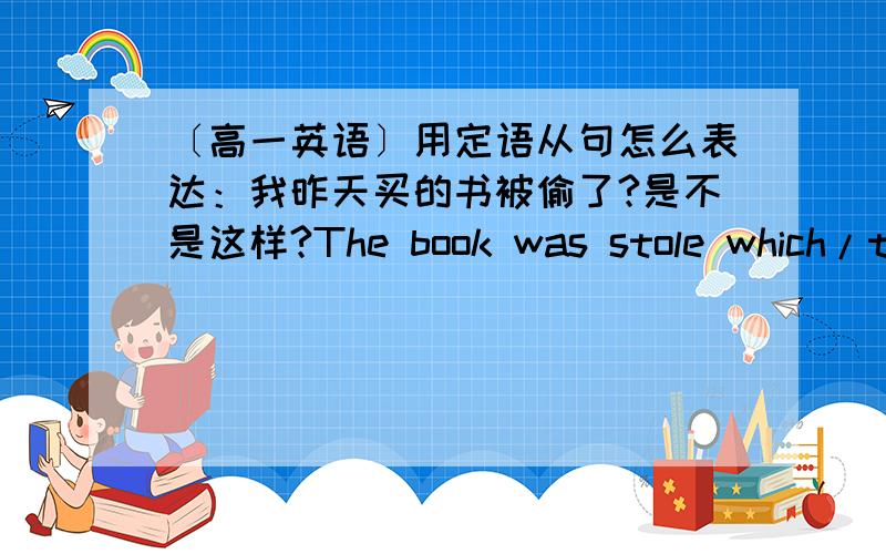 〔高一英语〕用定语从句怎么表达：我昨天买的书被偷了?是不是这样?The book was stole which/tha