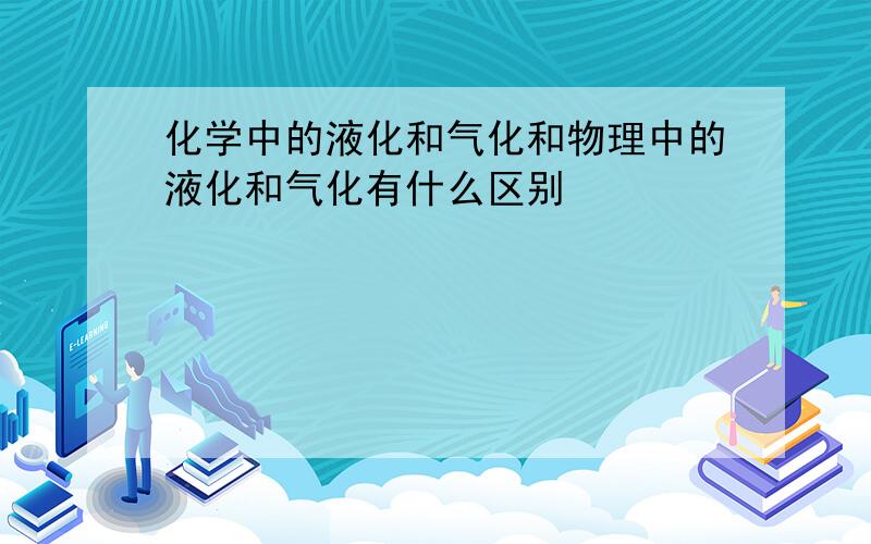 化学中的液化和气化和物理中的液化和气化有什么区别