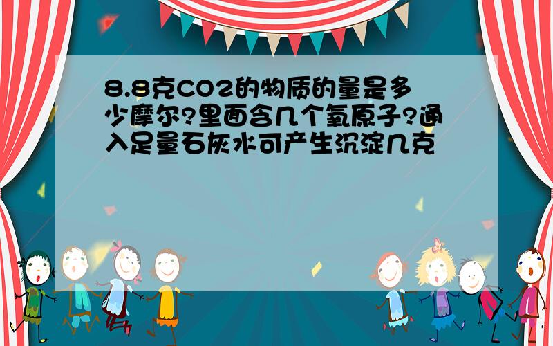 8.8克CO2的物质的量是多少摩尔?里面含几个氧原子?通入足量石灰水可产生沉淀几克