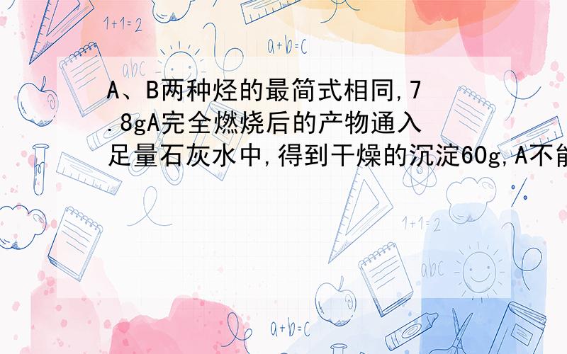 A、B两种烃的最简式相同,7.8gA完全燃烧后的产物通入足量石灰水中,得到干燥的沉淀60g,A不能使酸性高锰酸钾溶液褪色