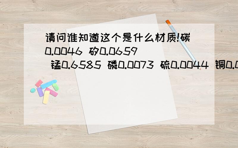 请问谁知道这个是什么材质!碳0.0046 矽0.0659 锰0.6585 磷0.0073 硫0.0044 铜0.0322