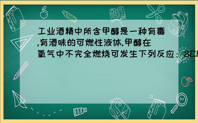 工业酒精中所含甲醇是一种有毒,有酒味的可燃性液体.甲醇在氧气中不完全燃烧可发生下列反应：8CH3OH + 11O2=XC