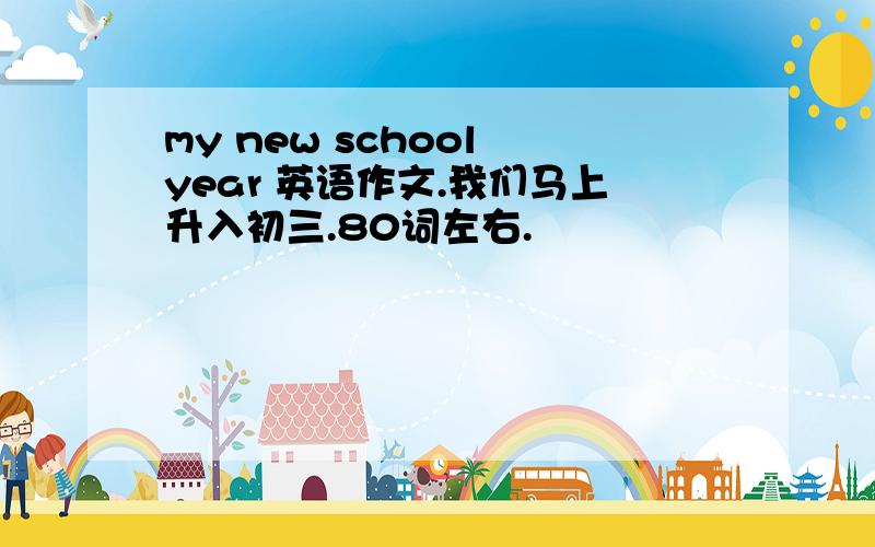 my new school year 英语作文.我们马上升入初三.80词左右.