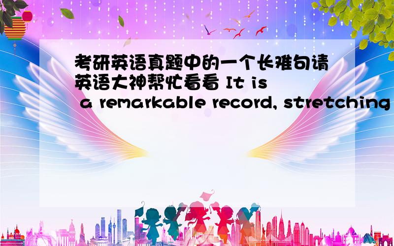 考研英语真题中的一个长难句请英语大神帮忙看看 It is a remarkable record, stretching