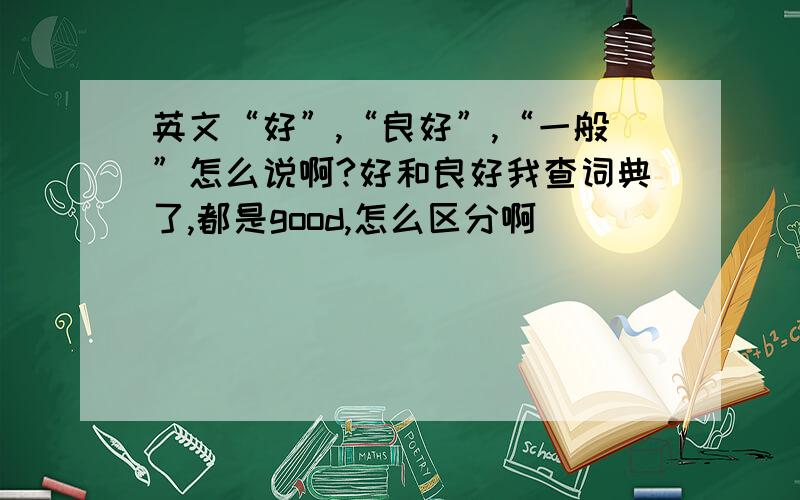 英文“好”,“良好”,“一般”怎么说啊?好和良好我查词典了,都是good,怎么区分啊