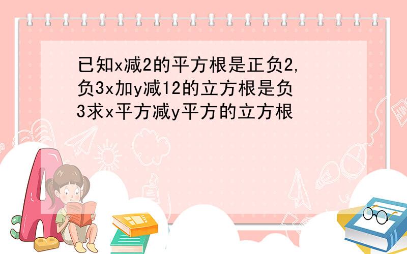 已知x减2的平方根是正负2,负3x加y减12的立方根是负3求x平方减y平方的立方根