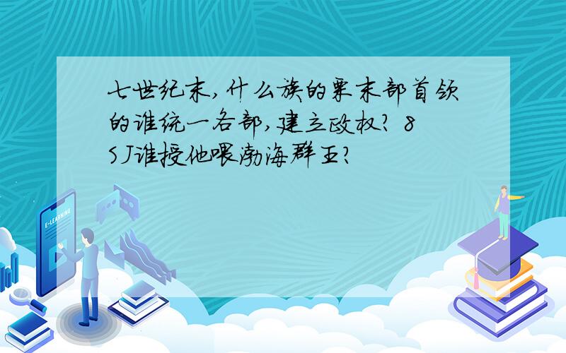 七世纪末,什么族的栗末部首领的谁统一各部,建立政权? 8SJ谁授他喂渤海群王?