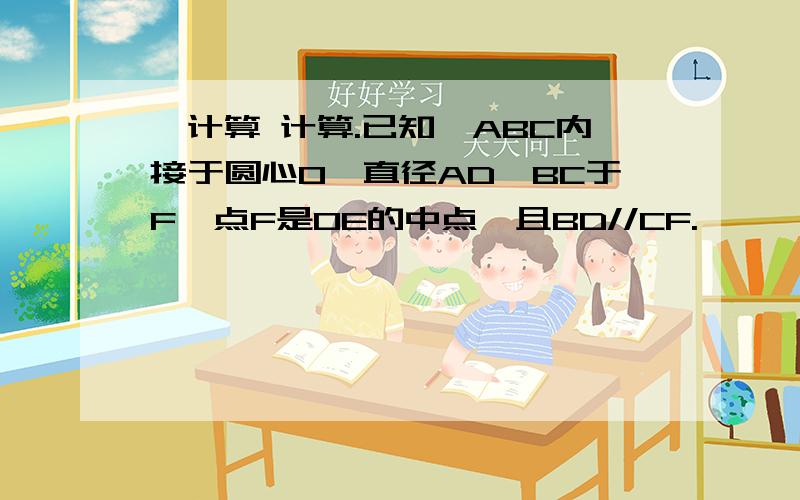 、计算 计算.已知△ABC内接于圆心O,直径AD⊥BC于F,点F是OE的中点,且BD//CF.